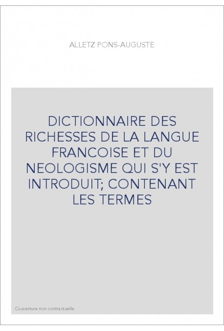 DICTIONNAIRE DES RICHESSES DE LA LANGUE FRANCOISE ET DU NEOLOGISME QUI S'Y EST INTRODUIT CONTENANT LES TERME