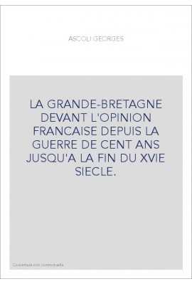 LA GRANDE-BRETAGNE DEVANT L'OPINION FRANCAISE DEPUIS LA GUERRE DE CENT ANS JUSQU'A LA FIN DU XVIE SIECLE.