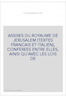 ASSISES DU ROYAUME DE JERUSALEM (TEXTES FRANCAIS ET ITALIEN), CONFEREES ENTRE ELLES, AINSI QU'AVEC LES LOIS D