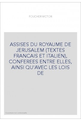 ASSISES DU ROYAUME DE JERUSALEM (TEXTES FRANCAIS ET ITALIEN), CONFEREES ENTRE ELLES, AINSI QU'AVEC LES LOIS D