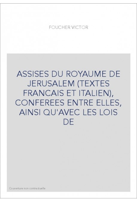 ASSISES DU ROYAUME DE JERUSALEM (TEXTES FRANCAIS ET ITALIEN), CONFEREES ENTRE ELLES, AINSI QU'AVEC LES LOIS D