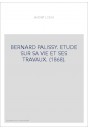 BERNARD PALISSY. ETUDE SUR SA VIE ET SES TRAVAUX. (1868).