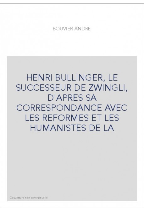 HENRI BULLINGER, LE SUCCESSEUR DE ZWINGLI, D'APRES SA CORRESPONDANCE AVEC LES REFORMES ET LES HUMANISTES DE L