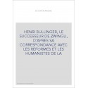 HENRI BULLINGER, LE SUCCESSEUR DE ZWINGLI, D'APRES SA CORRESPONDANCE AVEC LES REFORMES ET LES HUMANISTES DE L