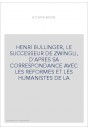 HENRI BULLINGER, LE SUCCESSEUR DE ZWINGLI, D'APRES SA CORRESPONDANCE AVEC LES REFORMES ET LES HUMANISTES DE L