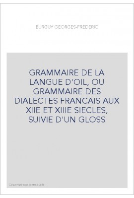 GRAMMAIRE DE LA LANGUE D'OIL, OU GRAMMAIRE DES DIALECTES FRANCAIS AUX XIIE ET XIIIE SIECLES, SUIVIE D'UN GLO