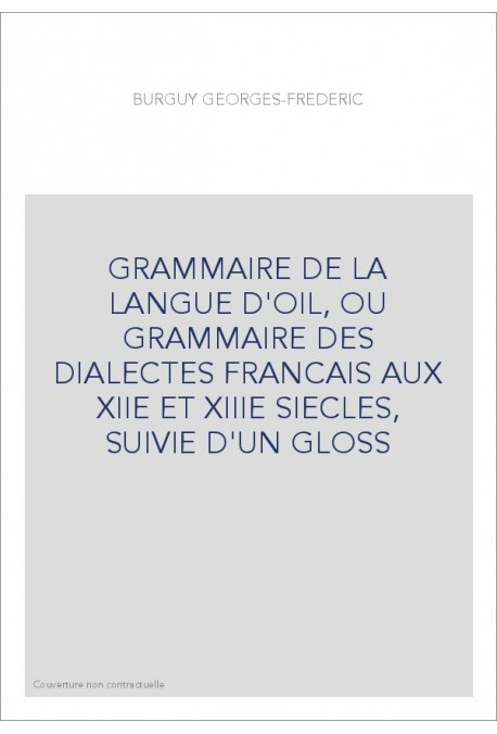 GRAMMAIRE DE LA LANGUE D'OIL, OU GRAMMAIRE DES DIALECTES FRANCAIS AUX XIIE ET XIIIE SIECLES, SUIVIE D'UN GLO