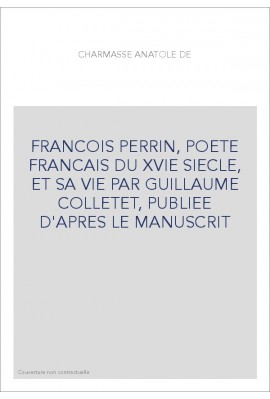 FRANCOIS PERRIN, POETE FRANCAIS DU XVIE SIECLE, ET SA VIE PAR GUILLAUME COLLETET, PUBLIEE D'APRES LE MANUSCRI