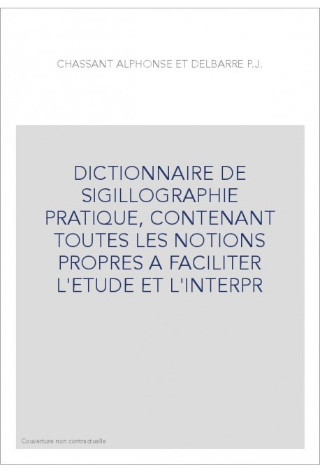 DICTIONNAIRE DE SIGILLOGRAPHIE PRATIQUE, CONTENANT TOUTES LES NOTIONS PROPRES A FACILITER L'ETUDE ET L'INTER