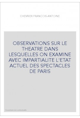 OBSERVATIONS SUR LE THEATRE DANS LESQUELLES ON EXAMINE AVEC IMPARTIALITE L'ETAT ACTUEL DES SPECTACLES DE PARI