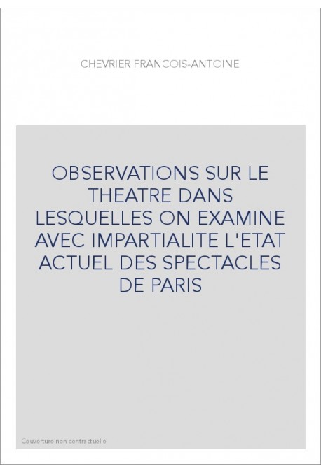 OBSERVATIONS SUR LE THEATRE DANS LESQUELLES ON EXAMINE AVEC IMPARTIALITE L'ETAT ACTUEL DES SPECTACLES DE PARI