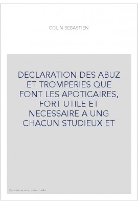 DECLARATION DES ABUZ ET TROMPERIES QUE FONT LES APOTICAIRES, FORT UTILE ET NECESSAIRE A UNG CHACUN STUDIEUX ET