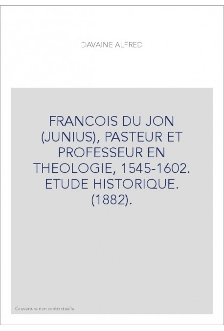 FRANCOIS DU JON (JUNIUS), PASTEUR ET PROFESSEUR EN THEOLOGIE, 1545-1602. ETUDE HISTORIQUE. (1882).