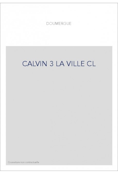 JEAN CALVIN, LES HOMMES ET LES CHOSES DE SON TEMPS. T 3 : LA VILLE, LA MAISON ET LA RUE DE CALVIN.