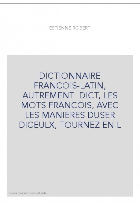 DICTIONNAIRE FRANCOIS-LATIN, AUTREMENT DICT, LES MOTS FRANCOIS, AVEC LES MANIERES DUSER DICEULX, TOURNEZ EN L