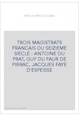 TROIS MAGISTRATS FRANCAIS DU SEIZIEME SIECLE : ANTOINE DU PRAT, GUY DU FAUR DE PIBRAC, JACQUES FAYE D'ESPEISS