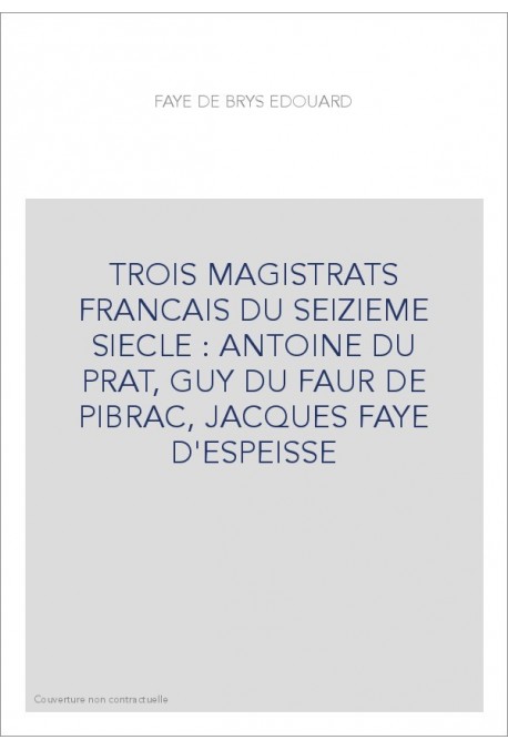 TROIS MAGISTRATS FRANCAIS DU SEIZIEME SIECLE : ANTOINE DU PRAT, GUY DU FAUR DE PIBRAC, JACQUES FAYE D'ESPEISS