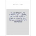 TROIS MAGISTRATS FRANCAIS DU SEIZIEME SIECLE : ANTOINE DU PRAT, GUY DU FAUR DE PIBRAC, JACQUES FAYE D'ESPEISS