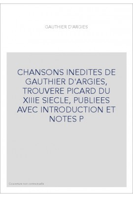 CHANSONS INEDITES DE GAUTHIER D'ARGIES, TROUVERE PICARD DU XIIIE SIECLE, PUBLIEES AVEC INTRODUCTION ET NOTES
