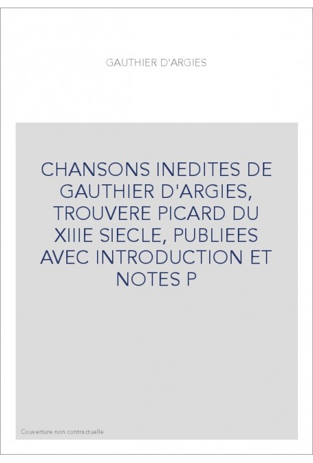 CHANSONS INEDITES DE GAUTHIER D'ARGIES, TROUVERE PICARD DU XIIIE SIECLE, PUBLIEES AVEC INTRODUCTION ET NOTES