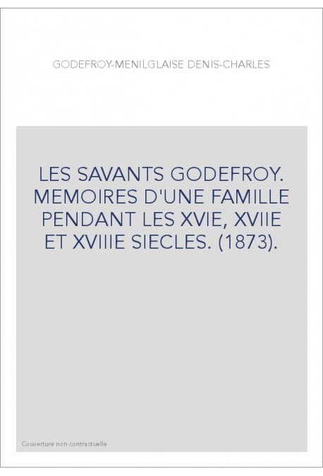 LES SAVANTS GODEFROY. MEMOIRES D'UNE FAMILLE PENDANT LES XVIE, XVIIE ET XVIIIE SIECLES. (1873).