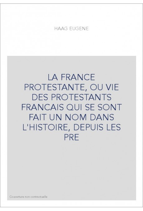 LA FRANCE PROTESTANTE, OU VIE DES PROTESTANTS FRANCAIS QUI SE SONT FAIT UN NOM DANS L'HISTOIRE, DEPUIS LES PR