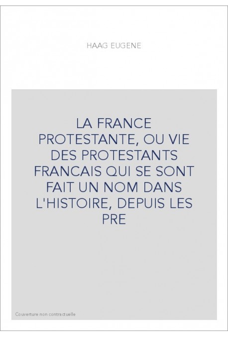 LA FRANCE PROTESTANTE, OU VIE DES PROTESTANTS FRANCAIS QUI SE SONT FAIT UN NOM DANS L'HISTOIRE, DEPUIS LES PR