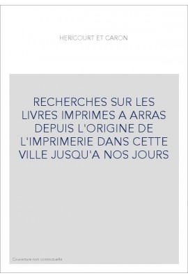 RECHERCHES SUR LES LIVRES IMPRIMES A ARRAS DEPUIS L'ORIGINE DE L'IMPRIMERIE DANS CETTE VILLE JUSQU'A NOS JO