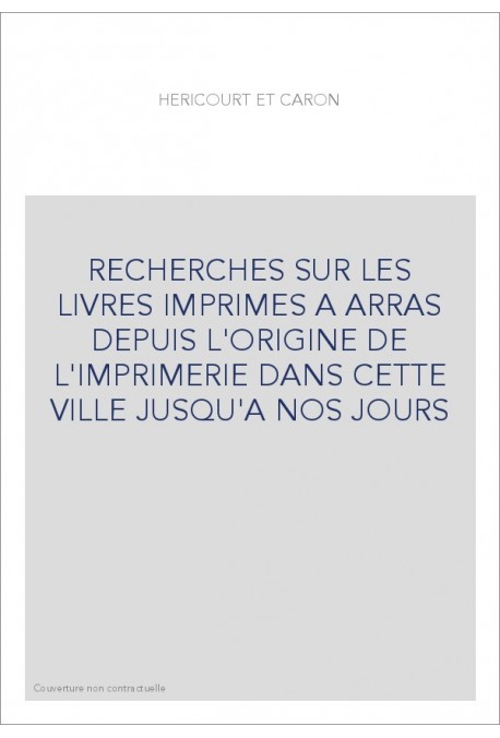 RECHERCHES SUR LES LIVRES IMPRIMES A ARRAS DEPUIS L'ORIGINE DE L'IMPRIMERIE DANS CETTE VILLE JUSQU'A NOS JO