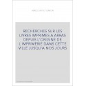 RECHERCHES SUR LES LIVRES IMPRIMES A ARRAS DEPUIS L'ORIGINE DE L'IMPRIMERIE DANS CETTE VILLE JUSQU'A NOS JO