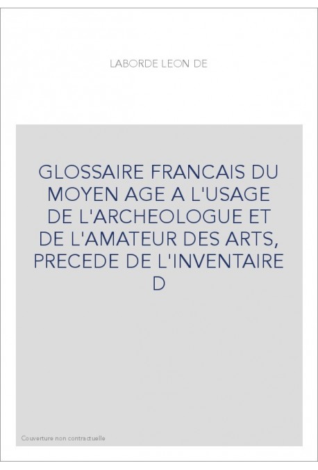 GLOSSAIRE FRANCAIS DU MOYEN AGE A L'USAGE DE L'ARCHEOLOGUE ET DE L'AMATEUR DES ARTS, PRECEDE DE L'INVENTAI