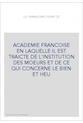 ACADEMIE FRANCOISE EN LAQUELLE IL EST TRAICTE DE L'INSTITUTION DES MOEURS ET DE CE QUI CONCERNE LE BIEN ET HE