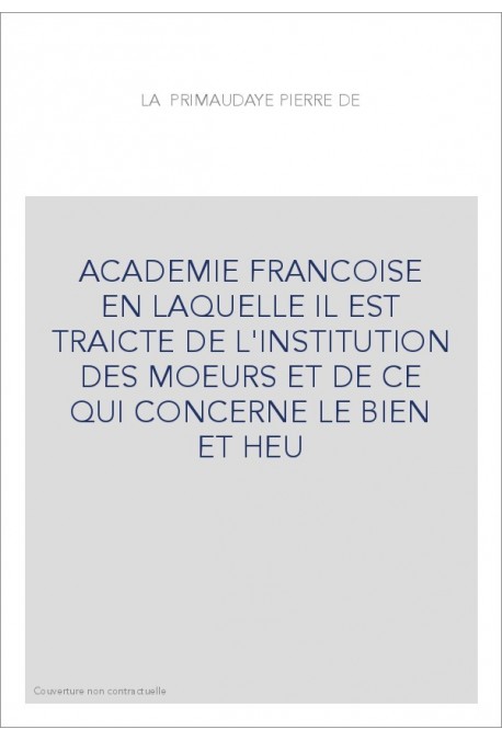 ACADEMIE FRANCOISE EN LAQUELLE IL EST TRAICTE DE L'INSTITUTION DES MOEURS ET DE CE QUI CONCERNE LE BIEN ET HE