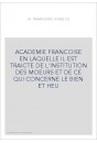 ACADEMIE FRANCOISE EN LAQUELLE IL EST TRAICTE DE L'INSTITUTION DES MOEURS ET DE CE QUI CONCERNE LE BIEN ET HE