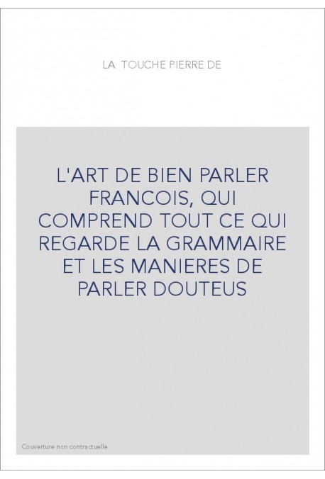 L'ART DE BIEN PARLER FRANCOIS, QUI COMPREND TOUT CE QUI REGARDE LA GRAMMAIRE ET LES MANIERES DE PARLER DOUTEU