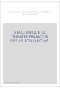 BIBLIOTHEQUE DU THEATRE FRANCOIS DEPUIS SON ORIGINE. CONTENANT UN EXTRAIT DE TOUS LES OUVRAGES COMPOSéS POUR