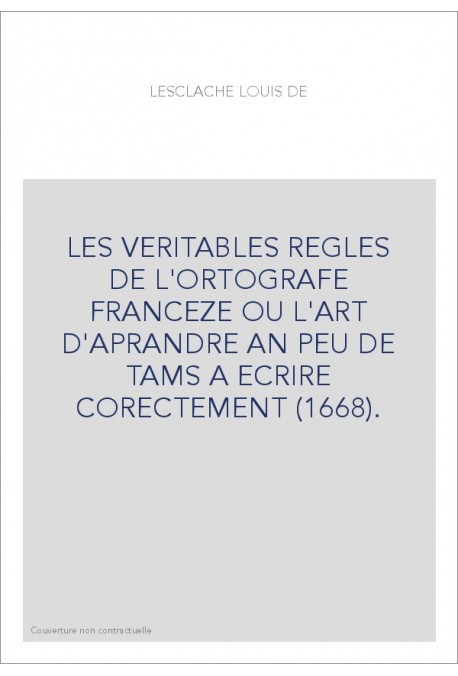 LES VERITABLES REGLES DE L'ORTOGRAFE FRANCEZE OU L'ART D'APRANDRE AN PEU DE TAMS A ECRIRE CORECTEMENT (1668