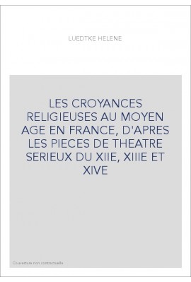 LES CROYANCES RELIGIEUSES AU MOYEN AGE EN FRANCE, D'APRES LES PIECES DE THEATRE SERIEUX DU XIIE, XIIIE ET XIV