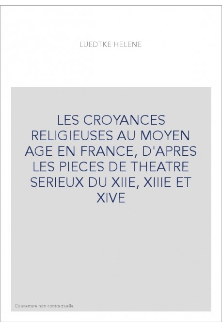 LES CROYANCES RELIGIEUSES AU MOYEN AGE EN FRANCE, D'APRES LES PIECES DE THEATRE SERIEUX DU XIIE, XIIIE ET XIV