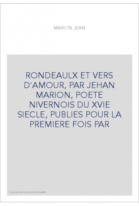 RONDEAULX ET VERS D'AMOUR, PAR JEHAN MARION, POETE NIVERNOIS DU XVIE SIECLE, PUBLIES POUR LA PREMIERE FOIS PA