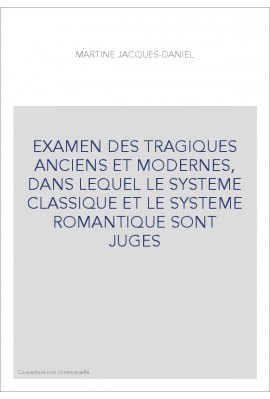 EXAMEN DES TRAGIQUES ANCIENS ET MODERNES, DANS LEQUEL LE SYSTEME CLASSIQUE ET LE SYSTEME ROMANTIQUE SONT JUGES