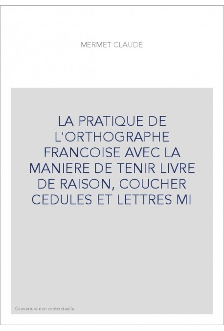 LA PRATIQUE DE L'ORTHOGRAPHE FRANCOISE AVEC LA MANIERE DE TENIR LIVRE DE RAISON, COUCHER CEDULES ET LETTRES M