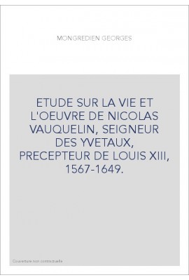 ETUDE SUR LA VIE ET L'OEUVRE DE NICOLAS VAUQUELIN, SEIGNEUR DES YVETAUX, PRECEPTEUR DE LOUIS XIII, 1567-1649.