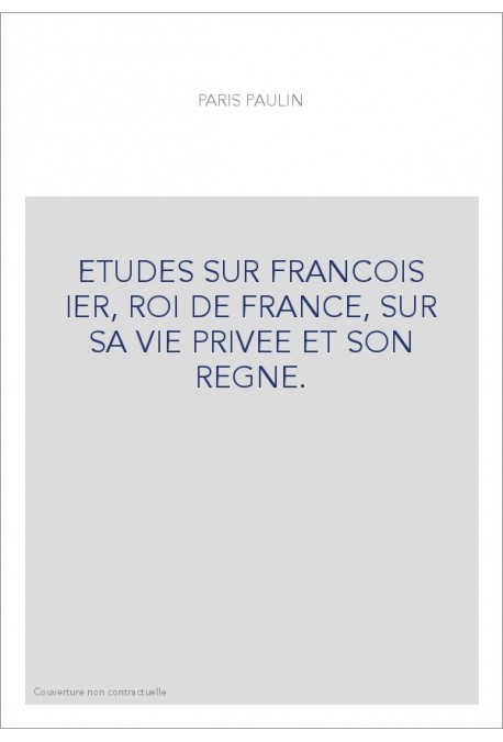 ETUDES SUR FRANCOIS IER, ROI DE FRANCE, SUR SA VIE PRIVEE ET SON REGNE.