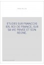 ETUDES SUR FRANCOIS IER, ROI DE FRANCE, SUR SA VIE PRIVEE ET SON REGNE.