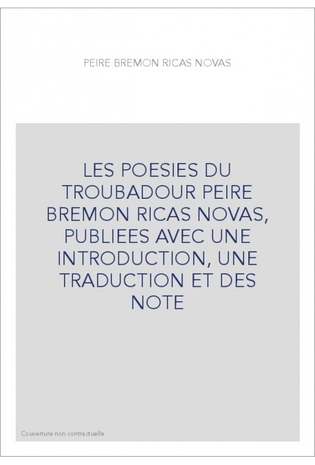 LES POESIES DU TROUBADOUR PEIRE BREMON RICAS NOVAS, PUBLIEES AVEC UNE INTRODUCTION, UNE TRADUCTION ET DES NOTE