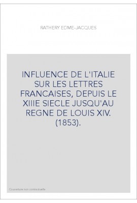 INFLUENCE DE L'ITALIE SUR LES LETTRES FRANCAISES, DEPUIS LE XIIIE SIECLE JUSQU'AU REGNE DE LOUIS XIV. (1853)