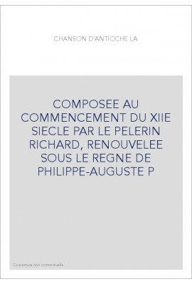 LA CHANSON D'ANTIOCHE, COMPOSEE AU COMMENCEMENT DU XIIE SIECLE PAR LE PELERIN RICHARD,