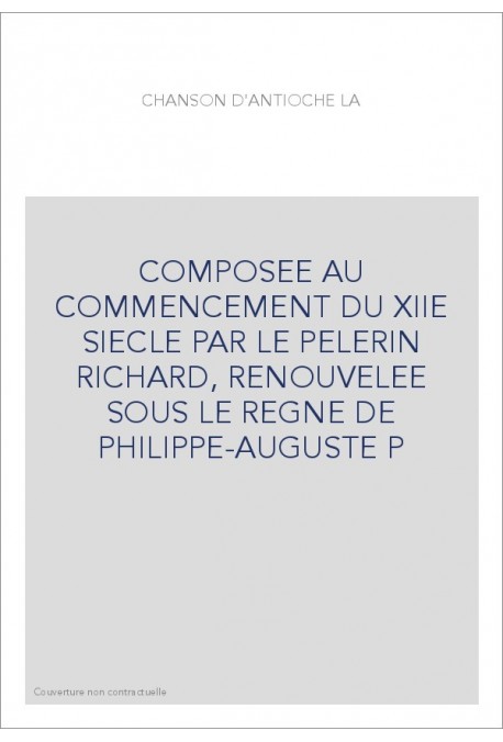 LA CHANSON D'ANTIOCHE, COMPOSEE AU COMMENCEMENT DU XIIE SIECLE PAR LE PELERIN RICHARD,