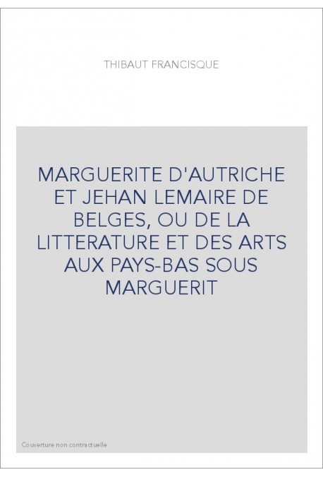 MARGUERITE D'AUTRICHE ET JEHAN LEMAIRE DE BELGES, OU DE LA LITTERATURE ET DES ARTS AUX PAYS-BAS SOUS MARGUERI